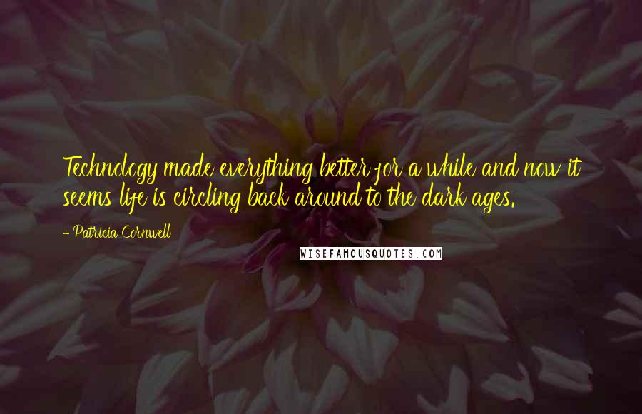 Patricia Cornwell Quotes: Technology made everything better for a while and now it seems life is circling back around to the dark ages.