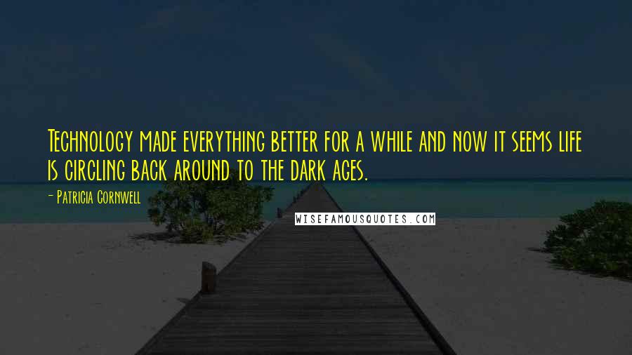 Patricia Cornwell Quotes: Technology made everything better for a while and now it seems life is circling back around to the dark ages.