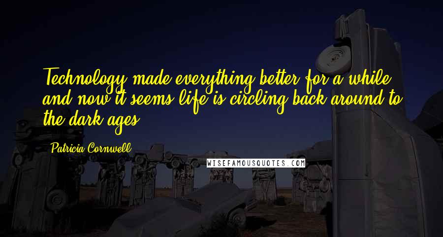 Patricia Cornwell Quotes: Technology made everything better for a while and now it seems life is circling back around to the dark ages.