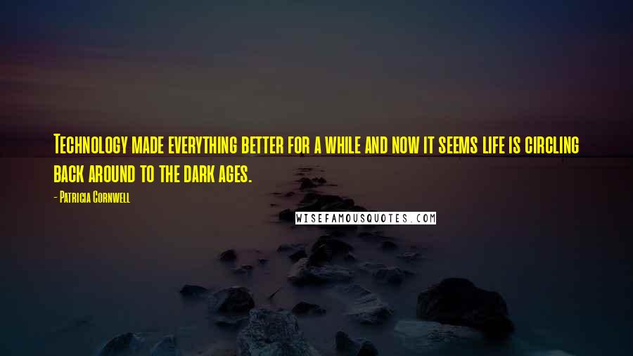 Patricia Cornwell Quotes: Technology made everything better for a while and now it seems life is circling back around to the dark ages.