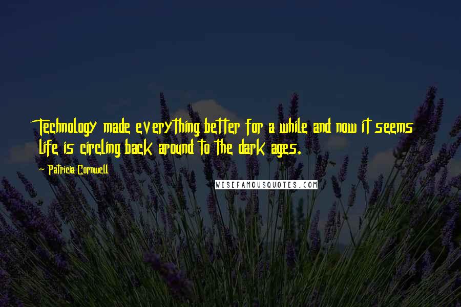 Patricia Cornwell Quotes: Technology made everything better for a while and now it seems life is circling back around to the dark ages.