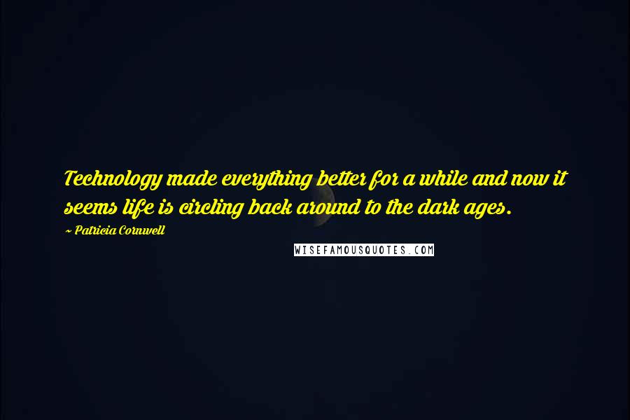 Patricia Cornwell Quotes: Technology made everything better for a while and now it seems life is circling back around to the dark ages.