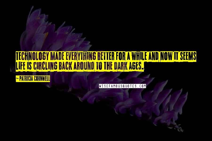 Patricia Cornwell Quotes: Technology made everything better for a while and now it seems life is circling back around to the dark ages.