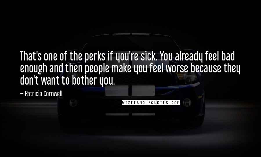 Patricia Cornwell Quotes: That's one of the perks if you're sick. You already feel bad enough and then people make you feel worse because they don't want to bother you.