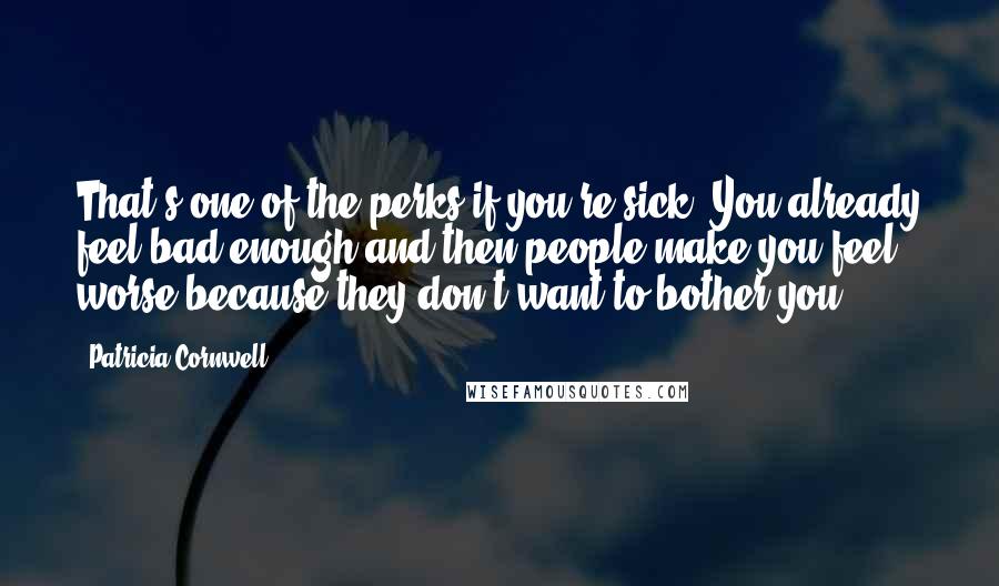 Patricia Cornwell Quotes: That's one of the perks if you're sick. You already feel bad enough and then people make you feel worse because they don't want to bother you.