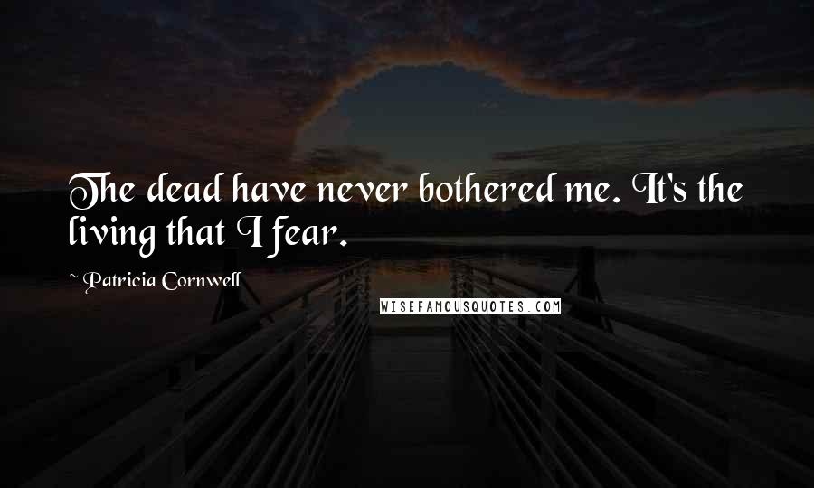 Patricia Cornwell Quotes: The dead have never bothered me. It's the living that I fear.