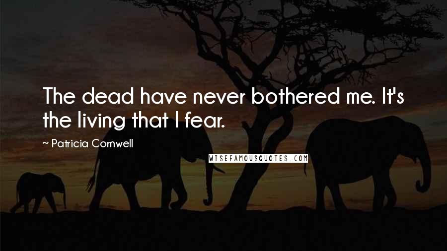 Patricia Cornwell Quotes: The dead have never bothered me. It's the living that I fear.