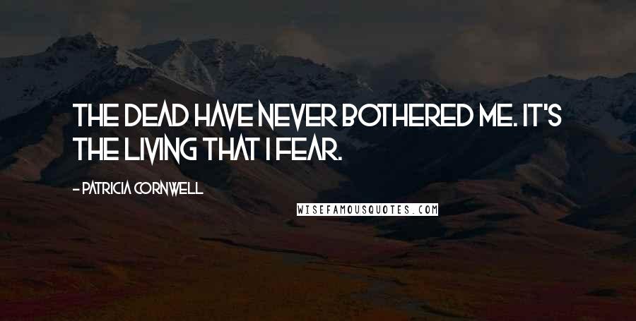 Patricia Cornwell Quotes: The dead have never bothered me. It's the living that I fear.
