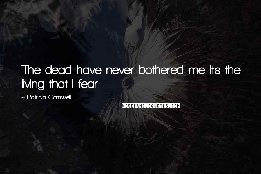 Patricia Cornwell Quotes: The dead have never bothered me. It's the living that I fear.