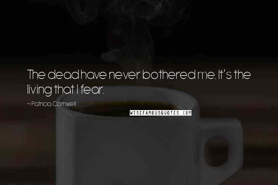Patricia Cornwell Quotes: The dead have never bothered me. It's the living that I fear.
