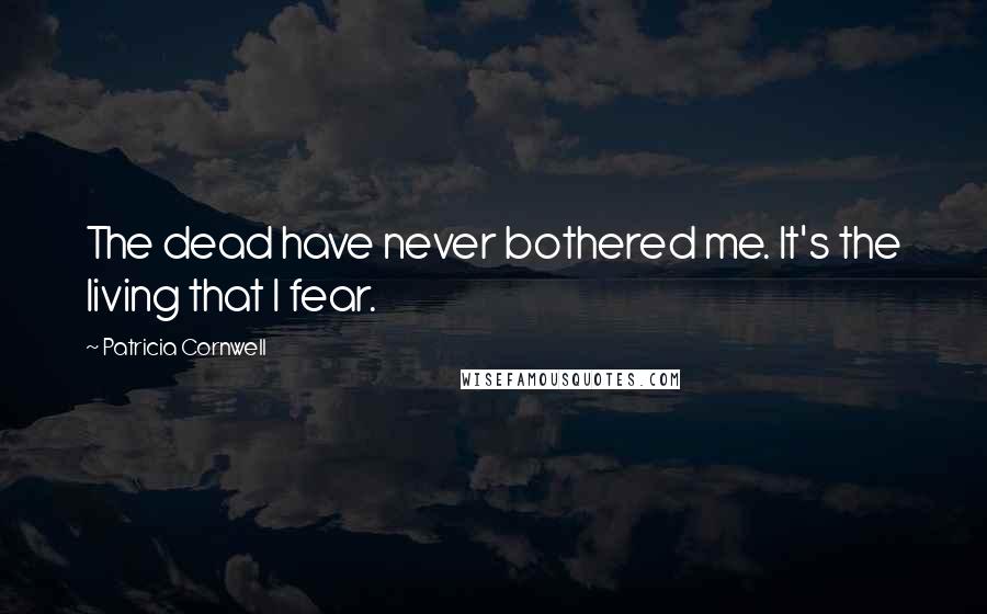 Patricia Cornwell Quotes: The dead have never bothered me. It's the living that I fear.