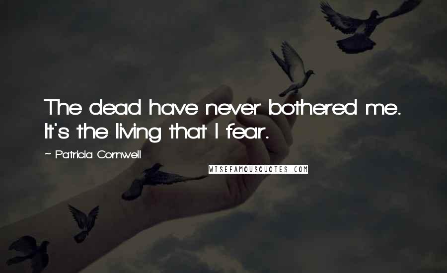 Patricia Cornwell Quotes: The dead have never bothered me. It's the living that I fear.