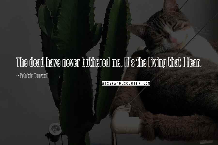 Patricia Cornwell Quotes: The dead have never bothered me. It's the living that I fear.