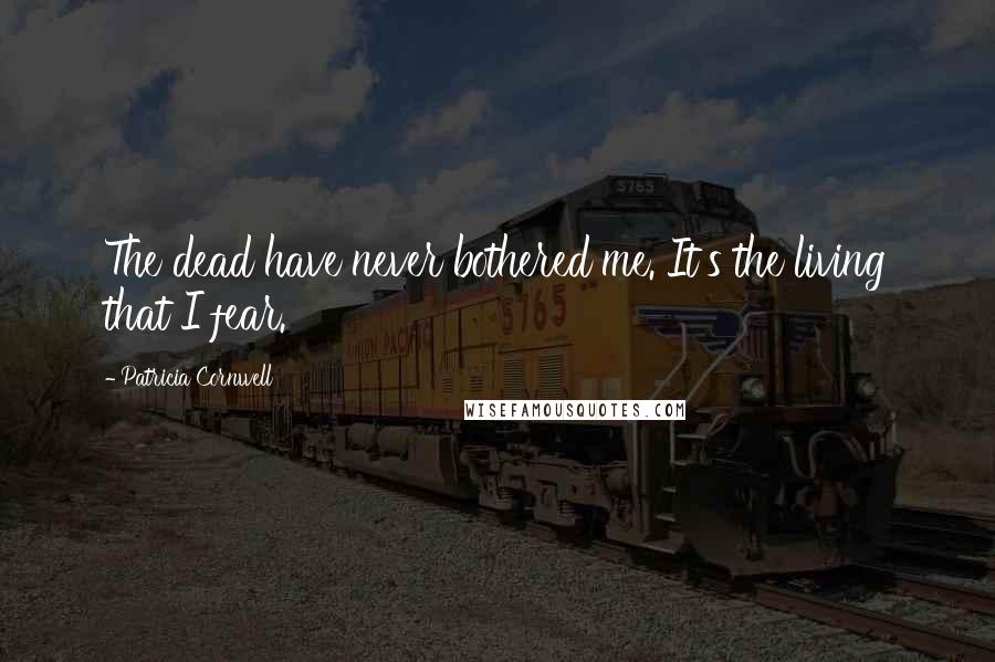 Patricia Cornwell Quotes: The dead have never bothered me. It's the living that I fear.