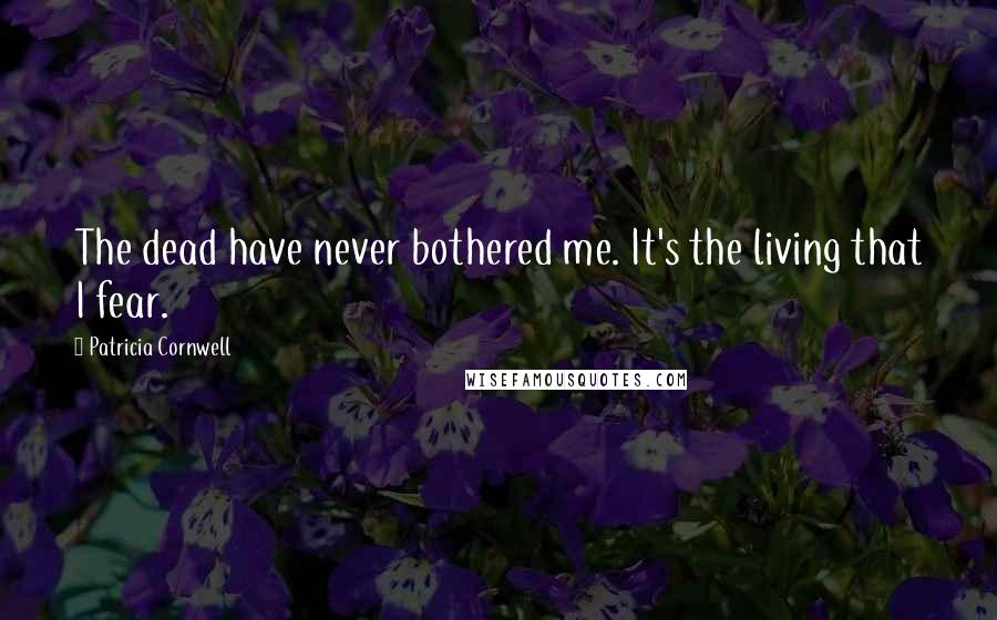 Patricia Cornwell Quotes: The dead have never bothered me. It's the living that I fear.
