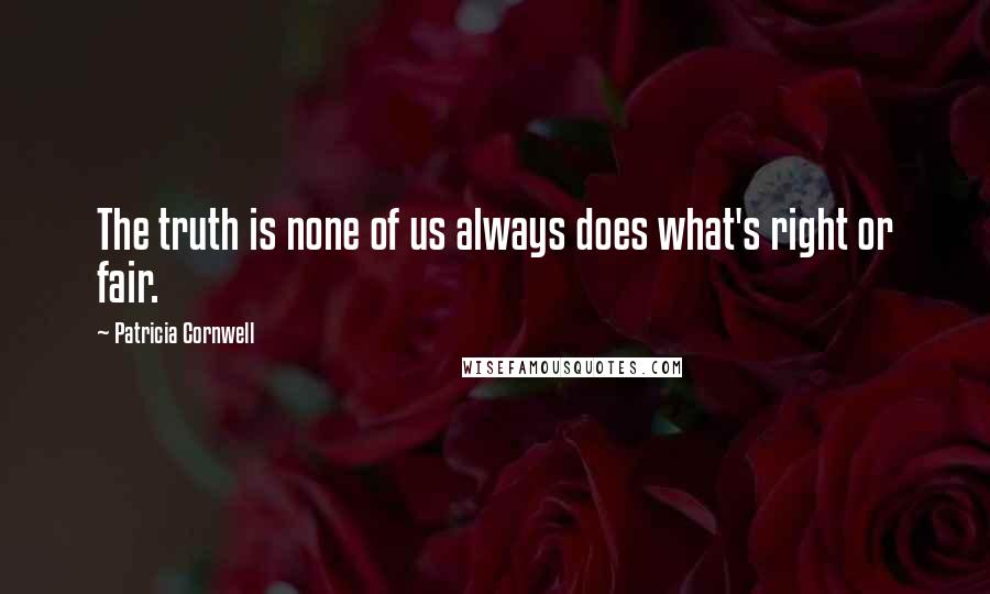 Patricia Cornwell Quotes: The truth is none of us always does what's right or fair.