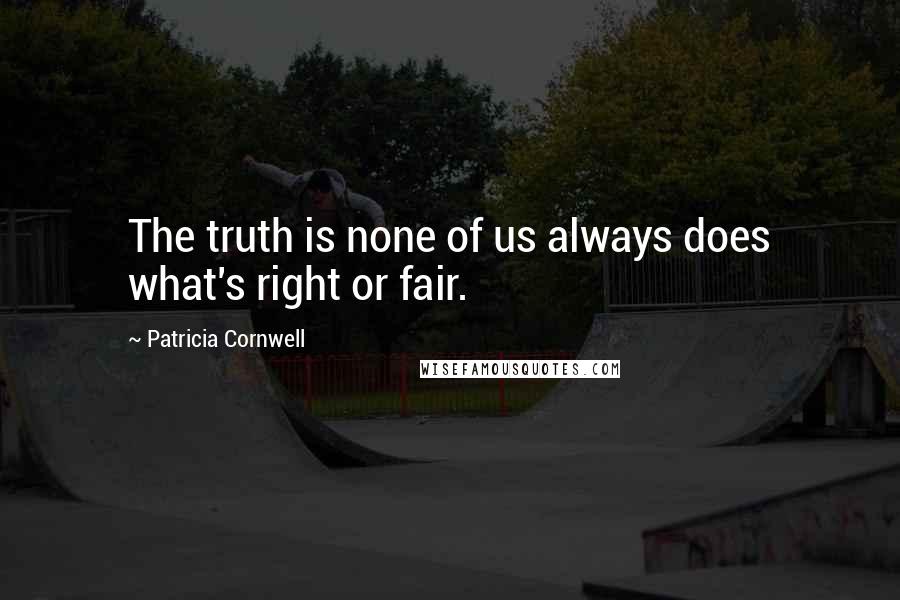 Patricia Cornwell Quotes: The truth is none of us always does what's right or fair.