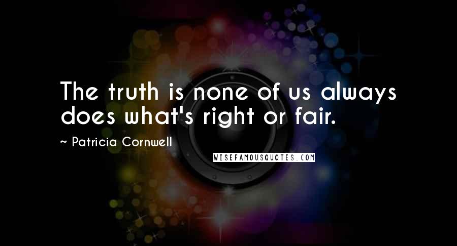 Patricia Cornwell Quotes: The truth is none of us always does what's right or fair.