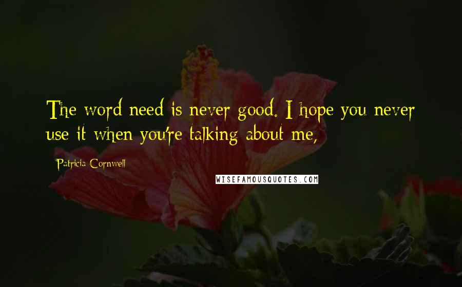 Patricia Cornwell Quotes: The word need is never good. I hope you never use it when you're talking about me,