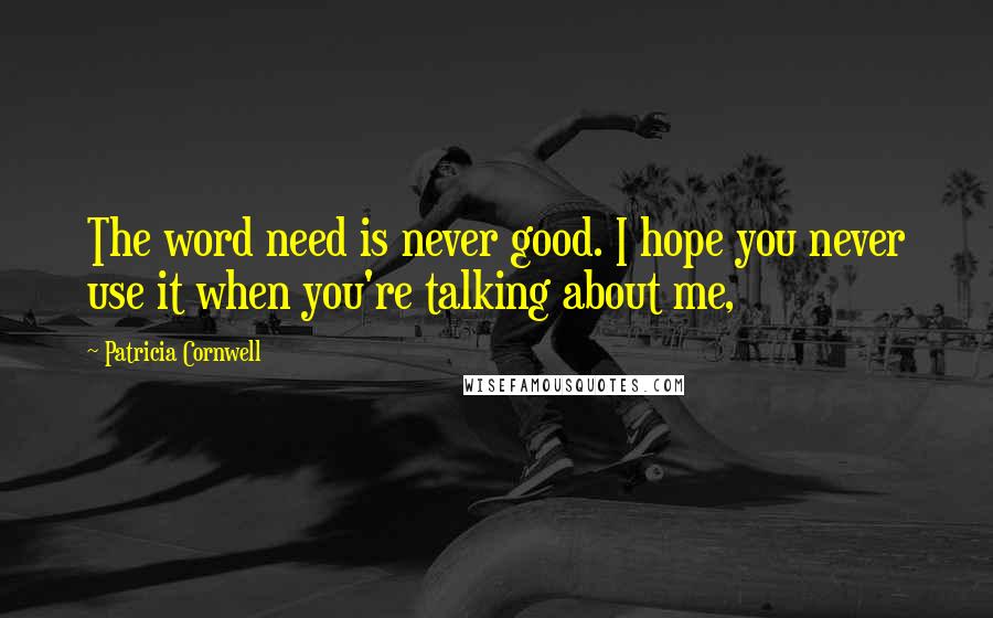 Patricia Cornwell Quotes: The word need is never good. I hope you never use it when you're talking about me,