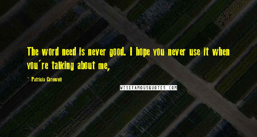 Patricia Cornwell Quotes: The word need is never good. I hope you never use it when you're talking about me,