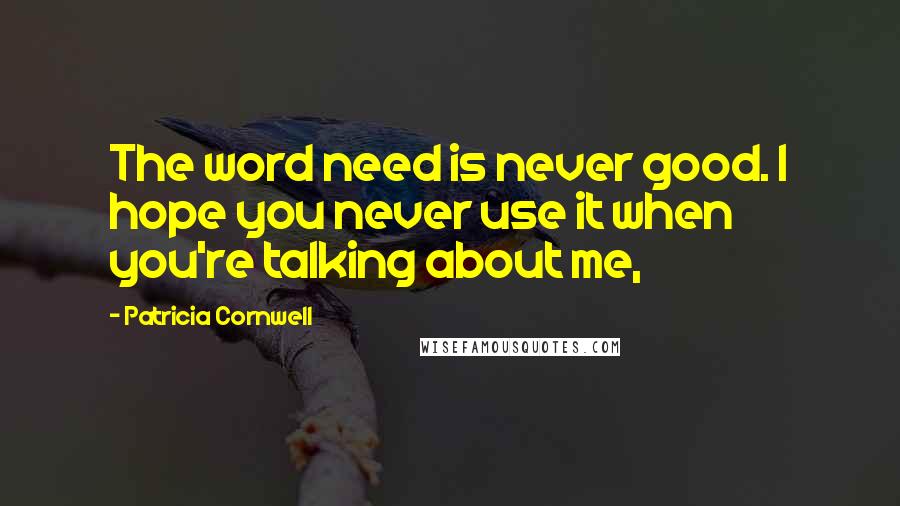 Patricia Cornwell Quotes: The word need is never good. I hope you never use it when you're talking about me,