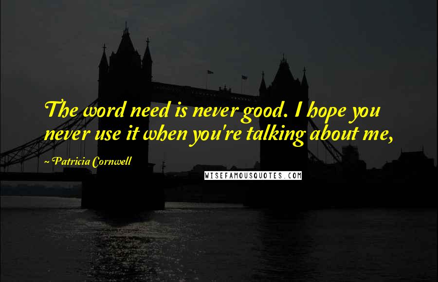 Patricia Cornwell Quotes: The word need is never good. I hope you never use it when you're talking about me,