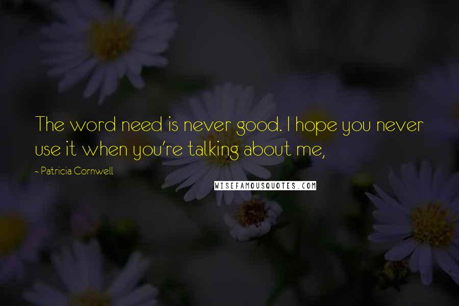 Patricia Cornwell Quotes: The word need is never good. I hope you never use it when you're talking about me,