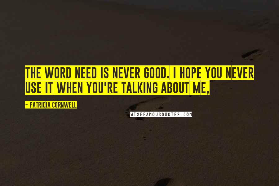 Patricia Cornwell Quotes: The word need is never good. I hope you never use it when you're talking about me,