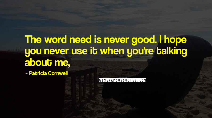 Patricia Cornwell Quotes: The word need is never good. I hope you never use it when you're talking about me,