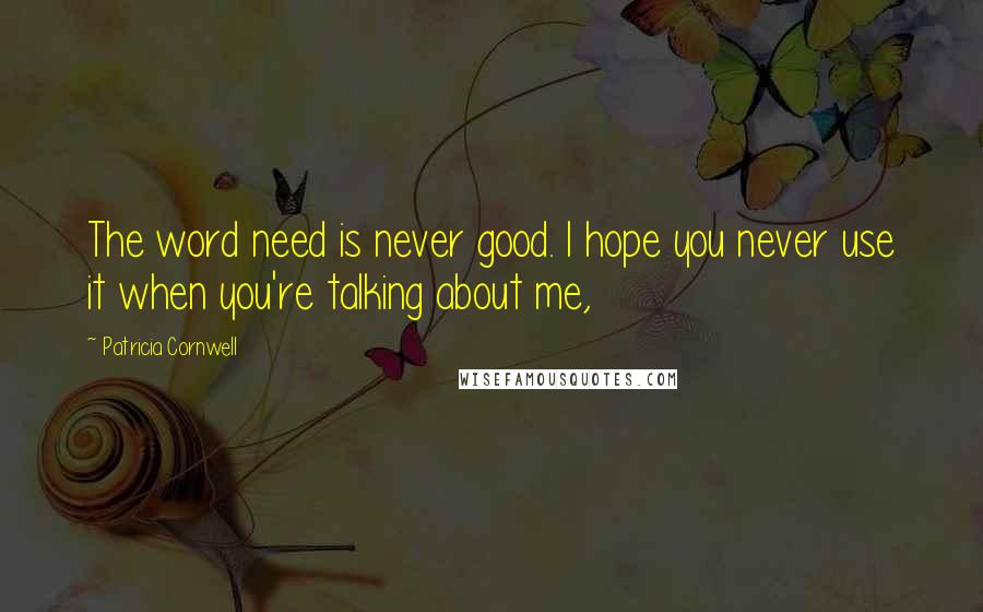 Patricia Cornwell Quotes: The word need is never good. I hope you never use it when you're talking about me,