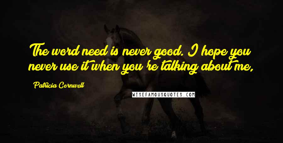 Patricia Cornwell Quotes: The word need is never good. I hope you never use it when you're talking about me,