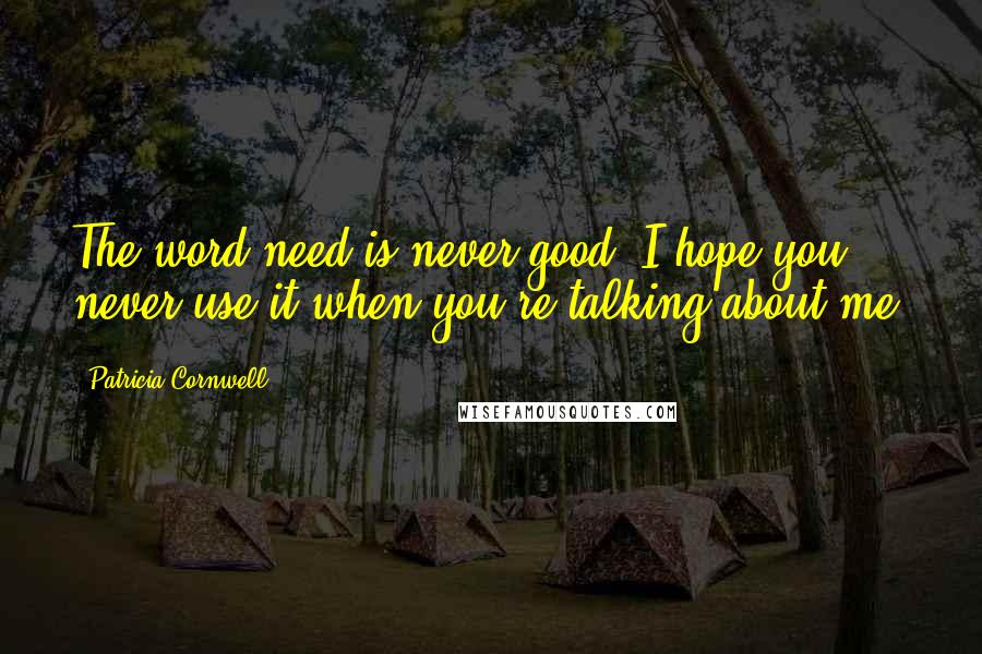 Patricia Cornwell Quotes: The word need is never good. I hope you never use it when you're talking about me,