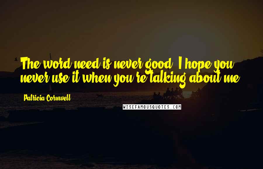 Patricia Cornwell Quotes: The word need is never good. I hope you never use it when you're talking about me,