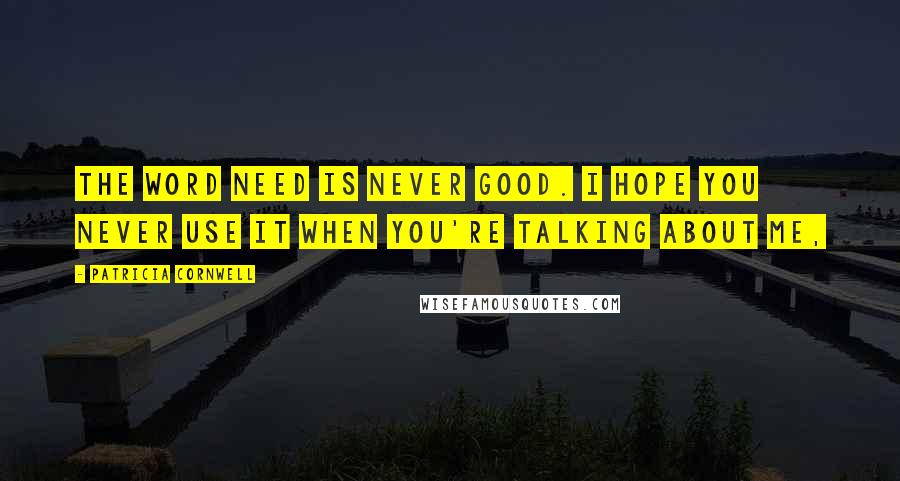 Patricia Cornwell Quotes: The word need is never good. I hope you never use it when you're talking about me,