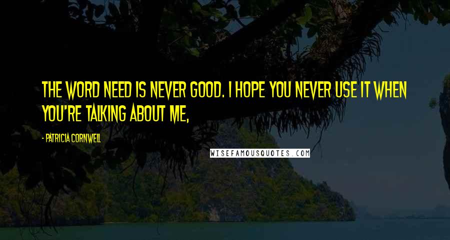Patricia Cornwell Quotes: The word need is never good. I hope you never use it when you're talking about me,