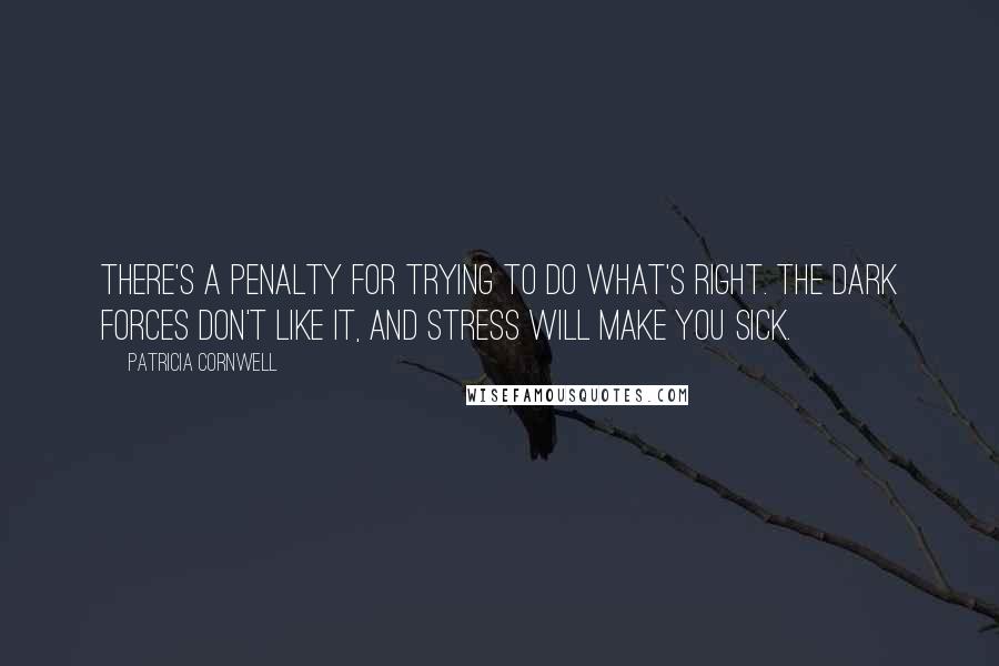 Patricia Cornwell Quotes: There's a penalty for trying to do what's right. The dark forces don't like it, and stress will make you sick.