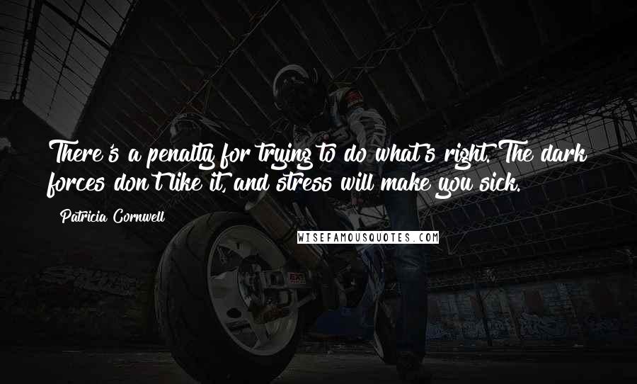 Patricia Cornwell Quotes: There's a penalty for trying to do what's right. The dark forces don't like it, and stress will make you sick.
