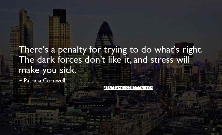 Patricia Cornwell Quotes: There's a penalty for trying to do what's right. The dark forces don't like it, and stress will make you sick.