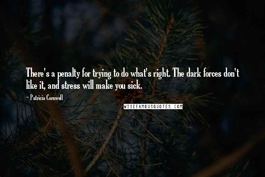 Patricia Cornwell Quotes: There's a penalty for trying to do what's right. The dark forces don't like it, and stress will make you sick.