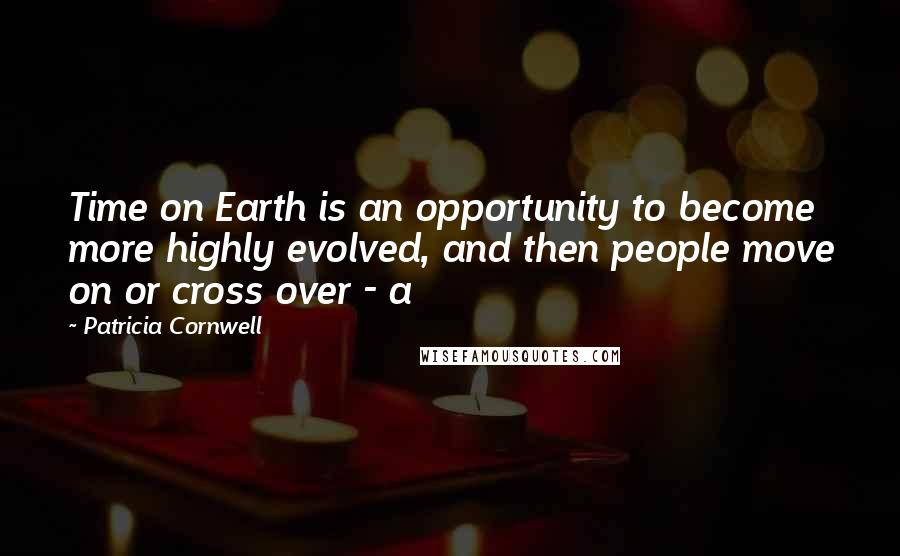 Patricia Cornwell Quotes: Time on Earth is an opportunity to become more highly evolved, and then people move on or cross over - a