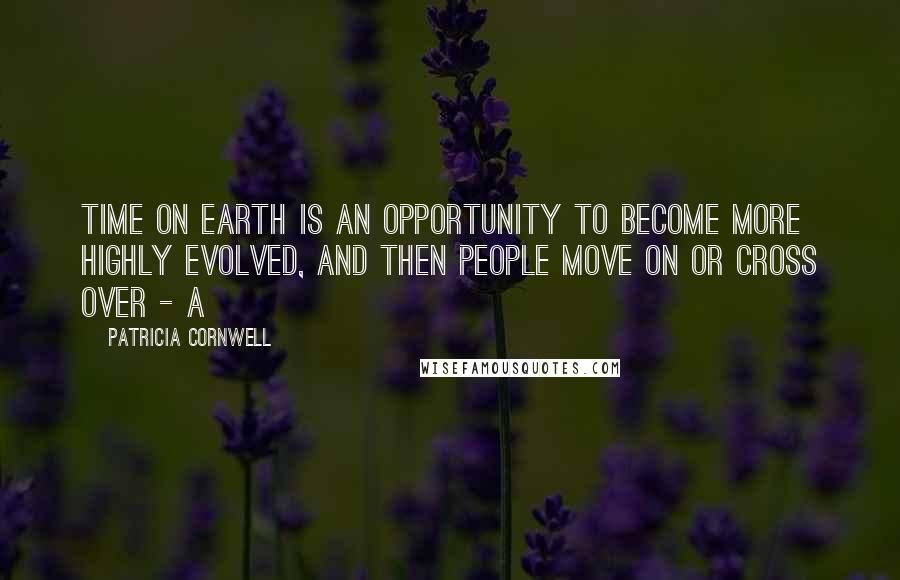 Patricia Cornwell Quotes: Time on Earth is an opportunity to become more highly evolved, and then people move on or cross over - a