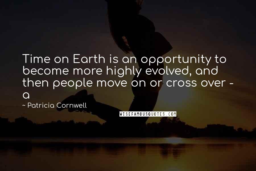 Patricia Cornwell Quotes: Time on Earth is an opportunity to become more highly evolved, and then people move on or cross over - a