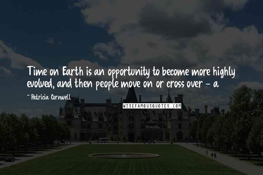 Patricia Cornwell Quotes: Time on Earth is an opportunity to become more highly evolved, and then people move on or cross over - a