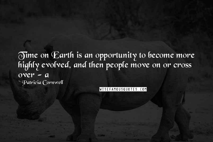 Patricia Cornwell Quotes: Time on Earth is an opportunity to become more highly evolved, and then people move on or cross over - a