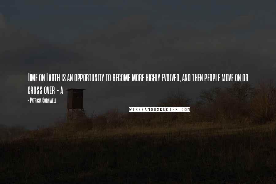 Patricia Cornwell Quotes: Time on Earth is an opportunity to become more highly evolved, and then people move on or cross over - a