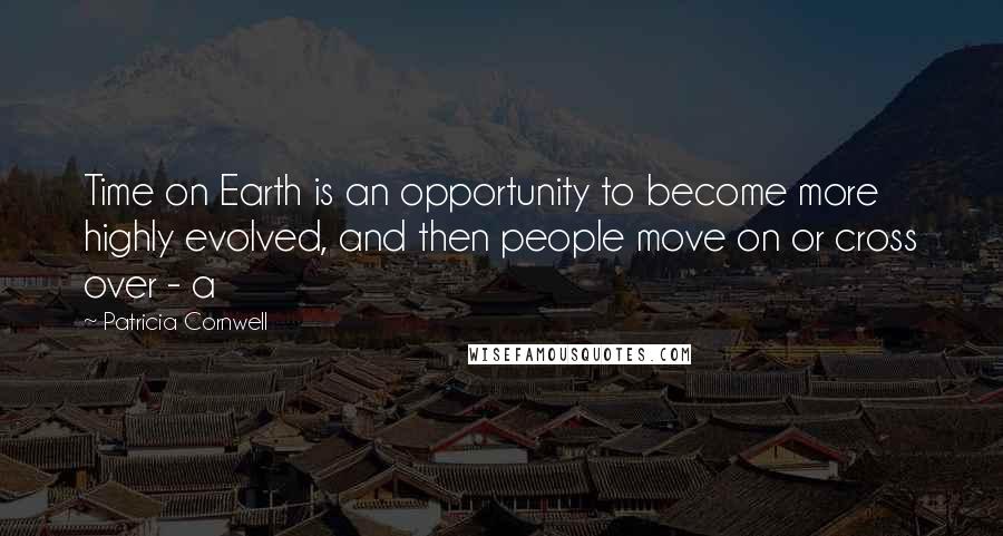 Patricia Cornwell Quotes: Time on Earth is an opportunity to become more highly evolved, and then people move on or cross over - a