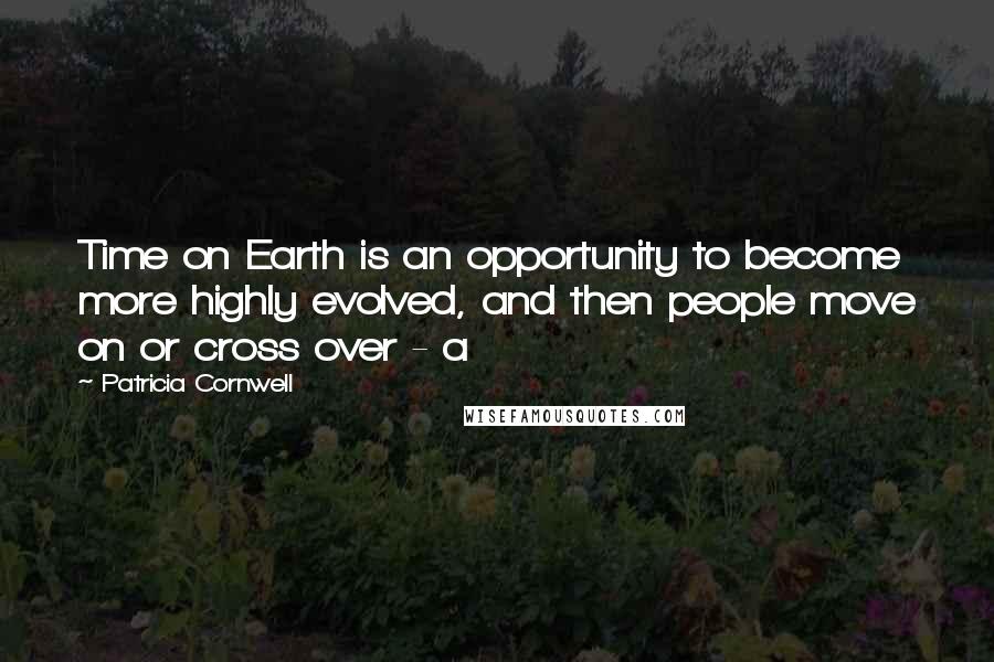 Patricia Cornwell Quotes: Time on Earth is an opportunity to become more highly evolved, and then people move on or cross over - a