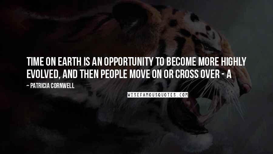 Patricia Cornwell Quotes: Time on Earth is an opportunity to become more highly evolved, and then people move on or cross over - a