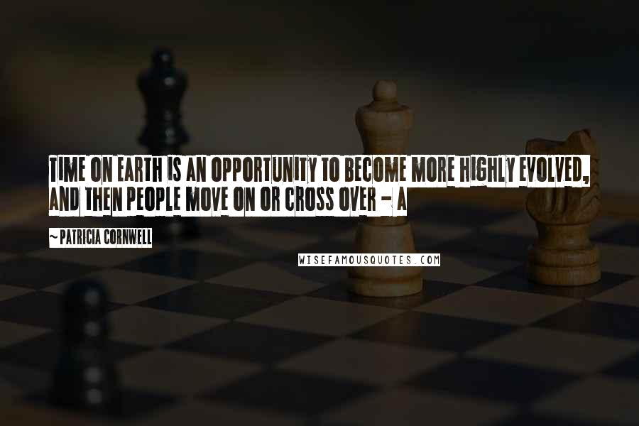 Patricia Cornwell Quotes: Time on Earth is an opportunity to become more highly evolved, and then people move on or cross over - a
